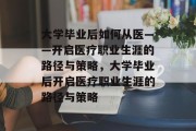 大学毕业后如何从医——开启医疗职业生涯的路径与策略，大学毕业后开启医疗职业生涯的路径与策略