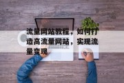 流量网站教程，如何打造高流量网站，实现流量变现