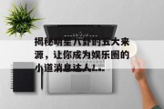 揭秘明星八卦的五大来源，让你成为娱乐圈的小道消息达人！