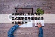 温情脉脉,亲情力量—盘点近期关于亲情的热点新闻素材 温情脉脉,亲情力量—盘点近期关于亲情的热点新闻素材