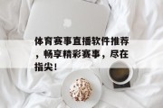 体育赛事直播软件推荐，畅享精彩赛事，尽在指尖！