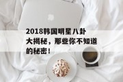 2018韩国明星八卦大揭秘，那些你不知道的秘密！