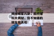 揭秘明星八卦，圈内爆料大揭秘，你不知道的娱乐圈真相！