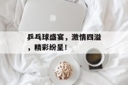 乒乓球盛宴，激情四溢，精彩纷呈！