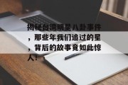 揭秘台湾明星八卦事件，那些年我们追过的星，背后的故事竟如此惊人！