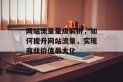 网站流量量级解析，如何提升网站流量，实现商业价值最大化