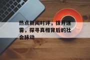 热点新闻时评，拨开迷雾，探寻真相背后的社会脉动