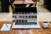 网站流量解析，UV、PV、IP三大关键指标深度解读