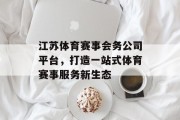 江苏体育赛事会务公司平台，打造一站式体育赛事服务新生态