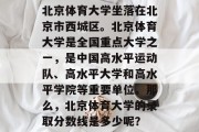 北京体育大学坐落在北京市西城区。北京体育大学是全国重点大学之一，是中国高水平运动队、高水平大学和高水平学院等重要单位。那么，北京体育大学的录取分数线是多少呢？
