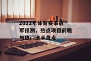 2022年体育赛事冠军预测，热点项目前瞻与热门选手盘点