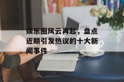 娱乐圈风云再起，盘点近期引发热议的十大新闻事件