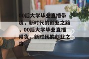 00后大学毕业直播带货，新时代的创业之路，00后大学毕业直播带货，新时代的创业之路