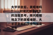 大学毕业后，离婚难吗？——对现代婚姻观念的深度思考，现代婚姻观念下的离婚难题，大学毕业后的抉择与深度思考