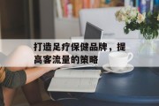 打造足疗保健品牌，提高客流量的策略
