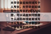 大学毕业后如何填写个人专长，大学毕业后填写个人专长的技巧与标题，可以涵盖如何根据个人经历和技能来填写个人专长，为读者提供一些有用的技巧和指导。