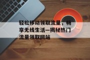 轻松移动领取流量，畅享无线生活—揭秘热门流量领取网站