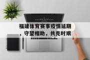 福建体育赛事疫情延期，守望相助，共克时艰