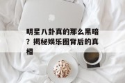 明星八卦真的那么黑暗？揭秘娱乐圈背后的真相