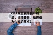 CBA今日赛事精彩纷呈，说法各异，谁将成为今晚的焦点？