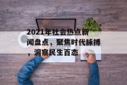 2021年社会热点新闻盘点，聚焦时代脉搏，洞察民生百态