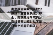 南京政治学院的录取分数线一直备受关注。那么，南京政治学院的分数线是多少呢？以下是对这个问题的解答。