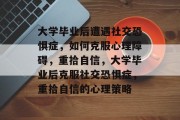 大学毕业后遭遇社交恐惧症，如何克服心理障碍，重拾自信，大学毕业后克服社交恐惧症，重拾自信的心理策略