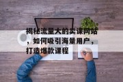 揭秘流量大的卖课网站，如何吸引海量用户，打造爆款课程