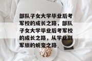 部队子女大学毕业后考军校的成长之路，部队子女大学毕业后考军校的成长之路，从学业到军旅的蜕变之路