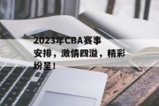 2023年CBA赛事安排，激情四溢，精彩纷呈！
