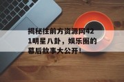 揭秘往前方资源网421明星八卦，娱乐圈的幕后故事大公开！