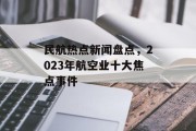 民航热点新闻盘点，2023年航空业十大焦点事件