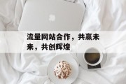 流量网站合作，共赢未来，共创辉煌