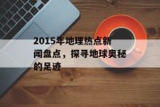 2015年地理热点新闻盘点，探寻地球奥秘的足迹
