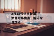 2月18号热点新闻，聚焦时事焦点，解码今日热点