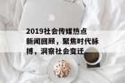 2019社会传媒热点新闻回顾，聚焦时代脉搏，洞察社会变迁