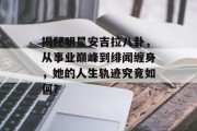 揭秘明星安吉拉八卦，从事业巅峰到绯闻缠身，她的人生轨迹究竟如何？
