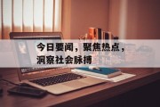 今日要闻，聚焦热点，洞察社会脉搏