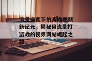 流量盛宴下的游戏视频新纪元，揭秘用流量打游戏的视频网站崛起之路
