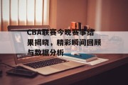 CBA联赛今晚赛事结果揭晓，精彩瞬间回顾与数据分析