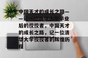 中国天才的成长之路——记一位清华大学毕业后的佼佼者，中国天才的成长之路，记一位清华大学佼佼者的辉煌历程