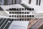 大学毕业后是否需要寻找培训班继续深造?,大学毕业后是否需要寻找培训班继续深造? 大学毕业后是否需要寻找培训班继续深造?,大学毕业后是否需要寻找培训班继续深造?