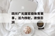 四川广元国家级体育赛事，活力四射，激情澎湃