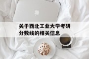 关于西北工业大学考研分数线的相关信息