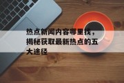 热点新闻内容哪里找，揭秘获取最新热点的五大途径