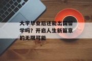 大学毕业后还能出国留学吗？开启人生新篇章的无限可能