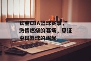 长春CBA篮球赛事，激情燃烧的赛场，见证中国篮球的崛起