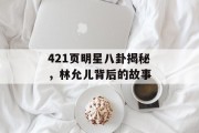 421页明星八卦揭秘，林允儿背后的故事