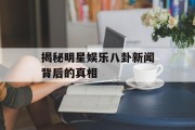 揭秘明星娱乐八卦新闻背后的真相