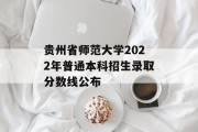 贵州省师范大学2022年普通本科招生录取分数线公布